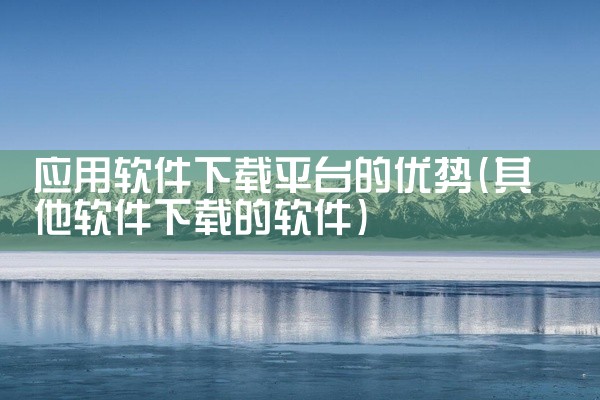 应用软件下载平台的优势