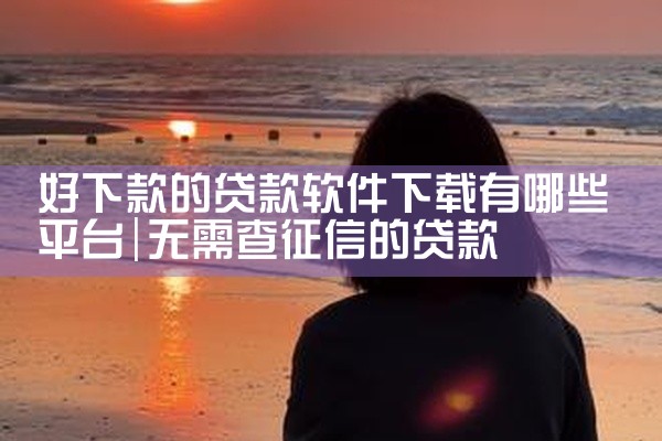 好下款的贷款软件下载有哪些平台